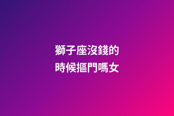 獅子座沒錢的時候摳門嗎女-第1張-星座運勢-玄機派