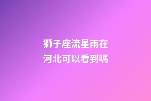 獅子座流星雨在河北可以看到嗎-第1張-星座運勢-玄機派