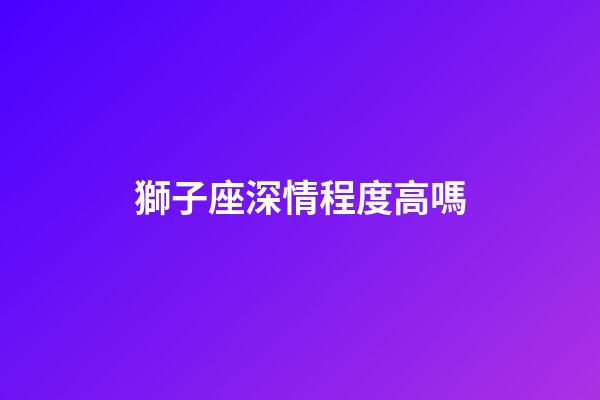 獅子座深情程度高嗎-第1張-星座運勢-玄機派