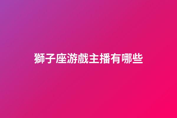 獅子座游戲主播有哪些-第1張-星座運勢-玄機派