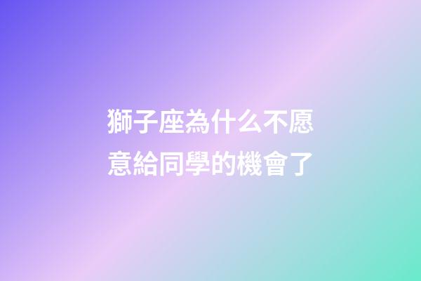 獅子座為什么不愿意給同學的機會了-第1張-星座運勢-玄機派
