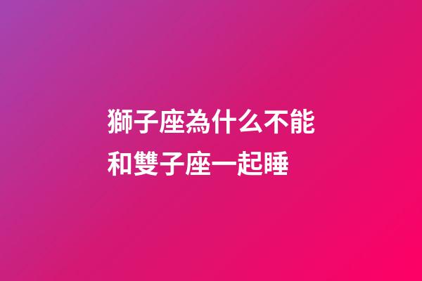 獅子座為什么不能和雙子座一起睡-第1張-星座運勢-玄機派