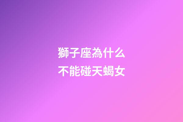 獅子座為什么不能碰天蝎女-第1張-星座運(yùn)勢(shì)-玄機(jī)派