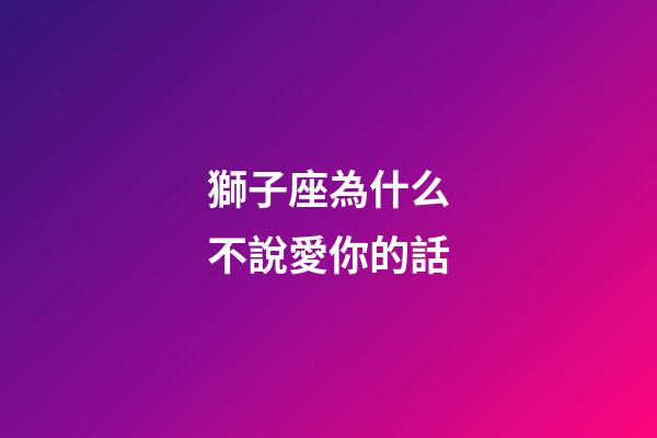 獅子座為什么不說愛你的話-第1張-星座運勢-玄機派