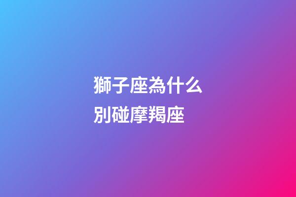 獅子座為什么別碰摩羯座-第1張-星座運勢-玄機派