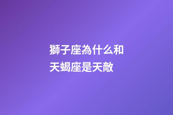 獅子座為什么和天蝎座是天敵-第1張-星座運勢-玄機派