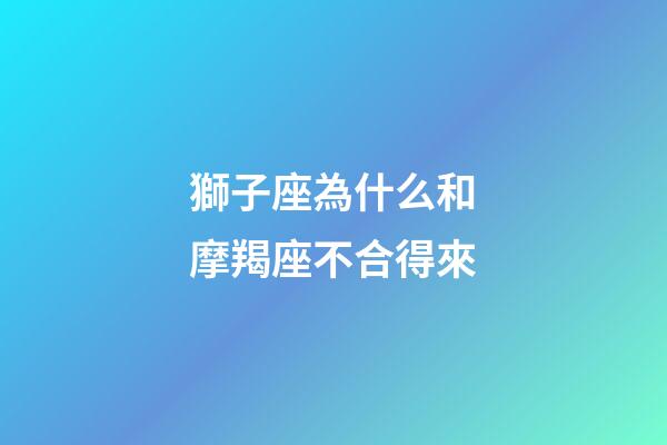 獅子座為什么和摩羯座不合得來-第1張-星座運勢-玄機派