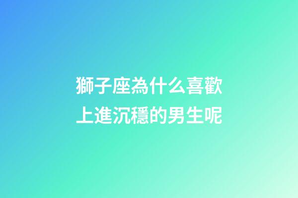 獅子座為什么喜歡上進沉穩的男生呢-第1張-星座運勢-玄機派