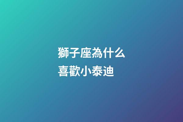 獅子座為什么喜歡小泰迪-第1張-星座運勢-玄機派