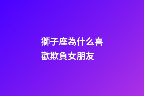 獅子座為什么喜歡欺負女朋友-第1張-星座運勢-玄機派