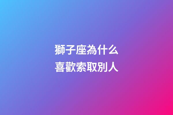 獅子座為什么喜歡索取別人-第1張-星座運勢-玄機派