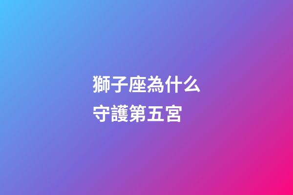 獅子座為什么守護第五宮-第1張-星座運勢-玄機派