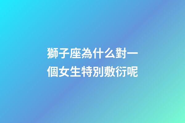 獅子座為什么對一個女生特別敷衍呢-第1張-星座運勢-玄機派