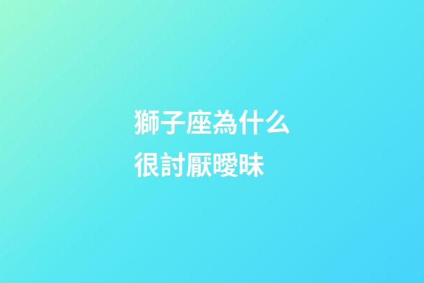 獅子座為什么很討厭曖昧-第1張-星座運勢-玄機派