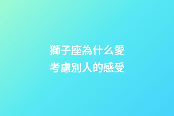 獅子座為什么愛考慮別人的感受-第1張-星座運勢-玄機派