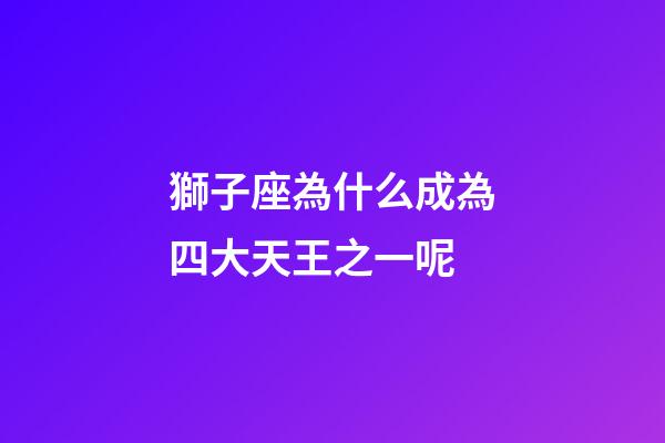 獅子座為什么成為四大天王之一呢-第1張-星座運勢-玄機派