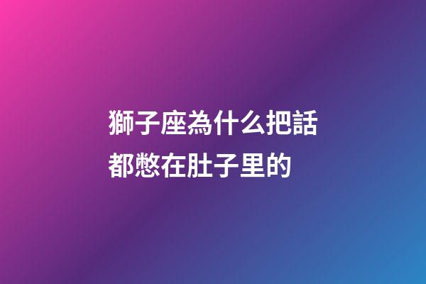 獅子座為什么把話都憋在肚子里的