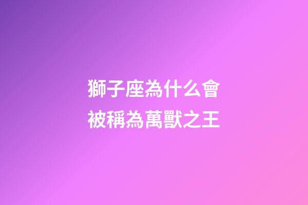 獅子座為什么會被稱為萬獸之王-第1張-星座運勢-玄機派