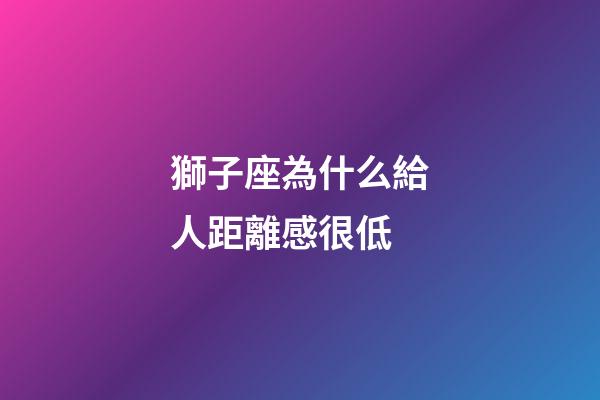 獅子座為什么給人距離感很低-第1張-星座運勢-玄機派