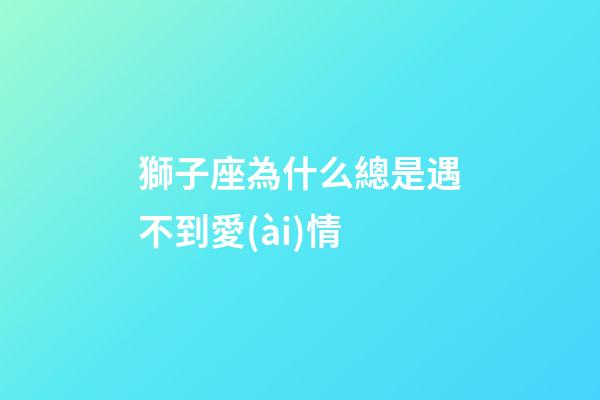 獅子座為什么總是遇不到愛(ài)情-第1張-星座運(yùn)勢(shì)-玄機(jī)派