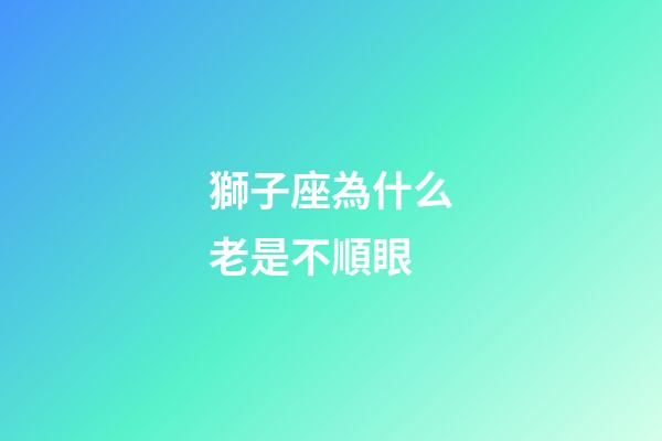 獅子座為什么老是不順眼-第1張-星座運勢-玄機派
