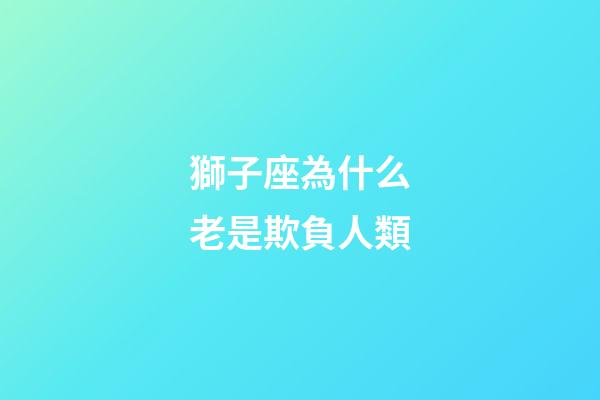 獅子座為什么老是欺負人類