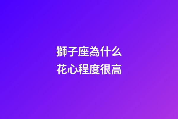 獅子座為什么花心程度很高-第1張-星座運勢-玄機派