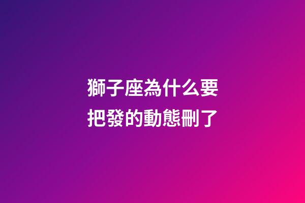 獅子座為什么要把發的動態刪了-第1張-星座運勢-玄機派