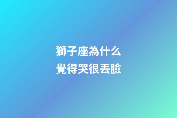 獅子座為什么覺得哭很丟臉-第1張-星座運勢-玄機派