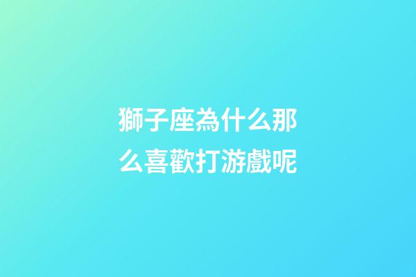 獅子座為什么那么喜歡打游戲呢-第1張-星座運勢-玄機派