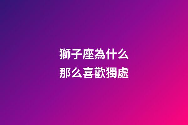 獅子座為什么那么喜歡獨處-第1張-星座運勢-玄機派