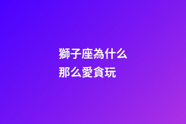 獅子座為什么那么愛貪玩-第1張-星座運勢-玄機派