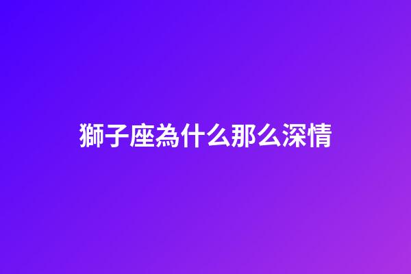 獅子座為什么那么深情-第1張-星座運勢-玄機派