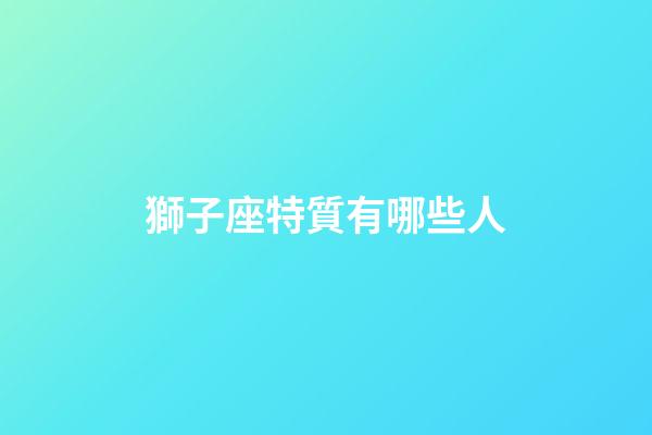 獅子座特質有哪些人-第1張-星座運勢-玄機派