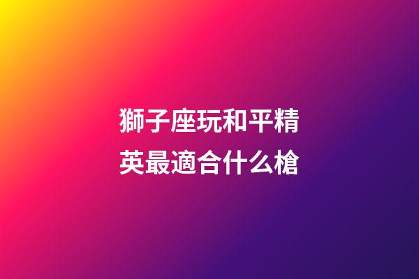 獅子座玩和平精英最適合什么槍-第1張-星座運勢-玄機派