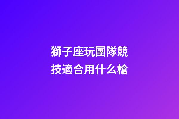 獅子座玩團隊競技適合用什么槍-第1張-星座運勢-玄機派