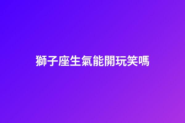 獅子座生氣能開玩笑嗎-第1張-星座運勢-玄機派