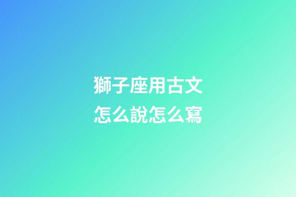獅子座用古文怎么說怎么寫-第1張-星座運勢-玄機(jī)派
