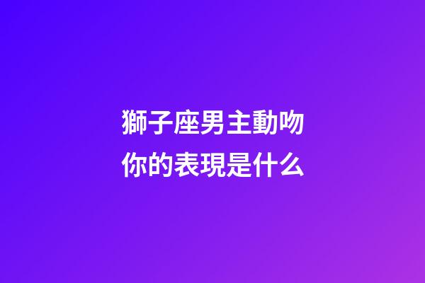 獅子座男主動吻你的表現是什么-第1張-星座運勢-玄機派