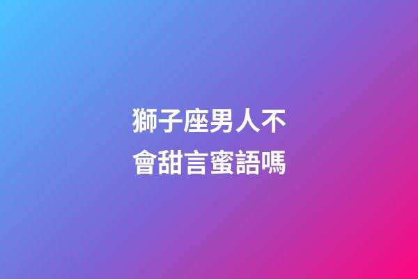 獅子座男人不會甜言蜜語嗎-第1張-星座運勢-玄機派