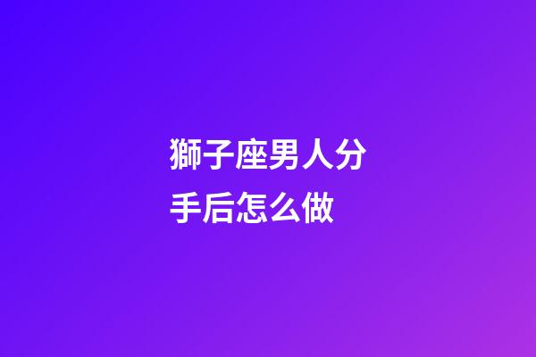 獅子座男人分手后怎么做-第1張-星座運(yùn)勢(shì)-玄機(jī)派