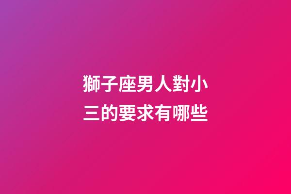 獅子座男人對小三的要求有哪些-第1張-星座運勢-玄機派