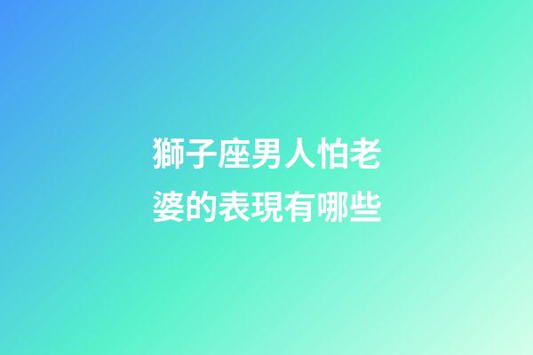 獅子座男人怕老婆的表現有哪些