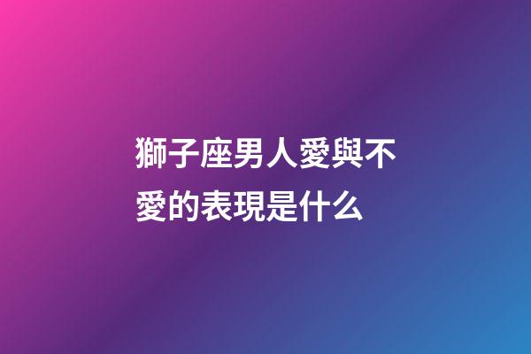 獅子座男人愛與不愛的表現是什么-第1張-星座運勢-玄機派