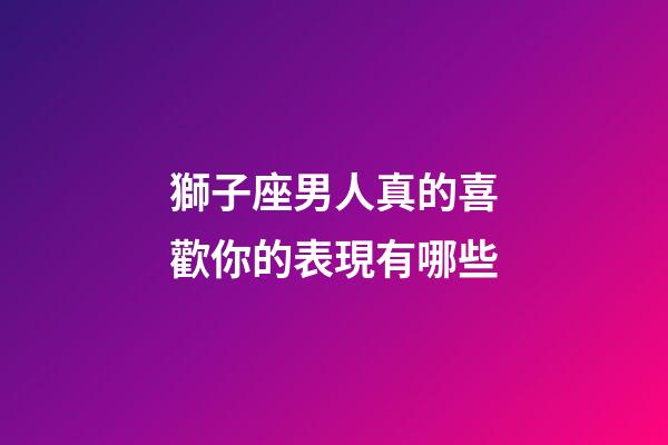 獅子座男人真的喜歡你的表現有哪些-第1張-星座運勢-玄機派