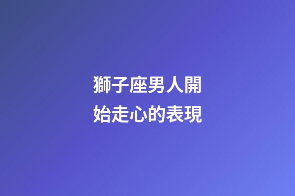 獅子座男人開始走心的表現-第1張-星座運勢-玄機派