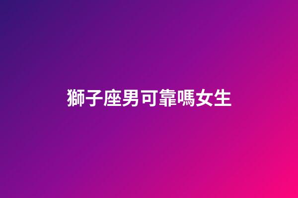 獅子座男可靠嗎女生-第1張-星座運(yùn)勢(shì)-玄機(jī)派