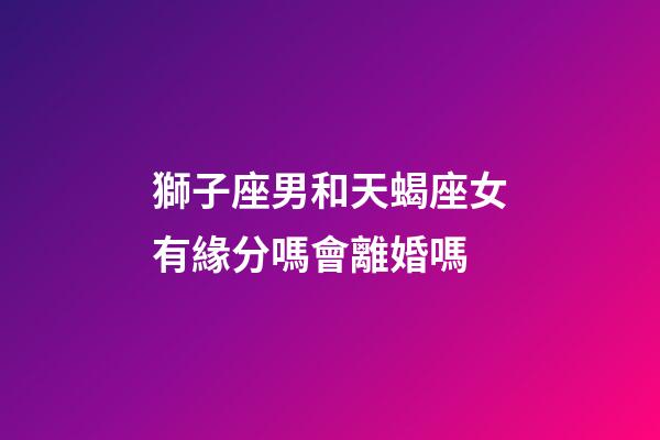 獅子座男和天蝎座女有緣分嗎會離婚嗎-第1張-星座運勢-玄機派