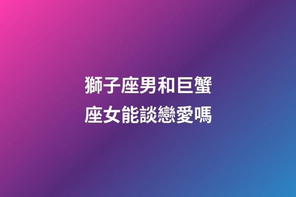 獅子座男和巨蟹座女能談戀愛嗎-第1張-星座運勢-玄機派