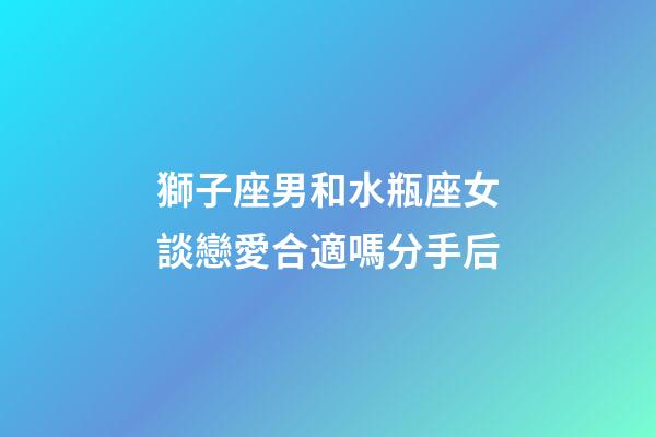 獅子座男和水瓶座女談戀愛合適嗎分手后-第1張-星座運勢-玄機派